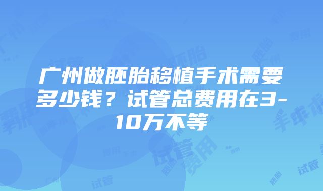 广州做胚胎移植手术需要多少钱？试管总费用在3-10万不等