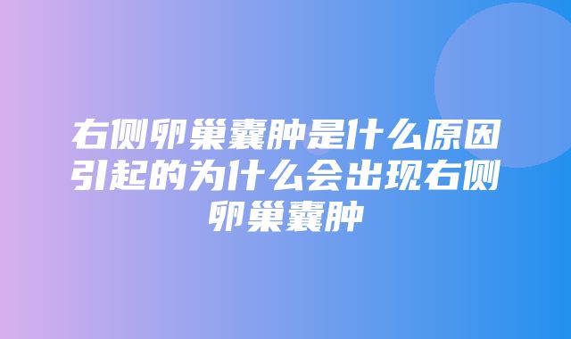 右侧卵巢囊肿是什么原因引起的为什么会出现右侧卵巢囊肿