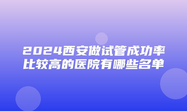 2024西安做试管成功率比较高的医院有哪些名单