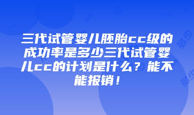 三代试管婴儿胚胎cc级的成功率是多少三代试管婴儿cc的计划是什么？能不能报销！