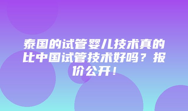 泰国的试管婴儿技术真的比中国试管技术好吗？报价公开！