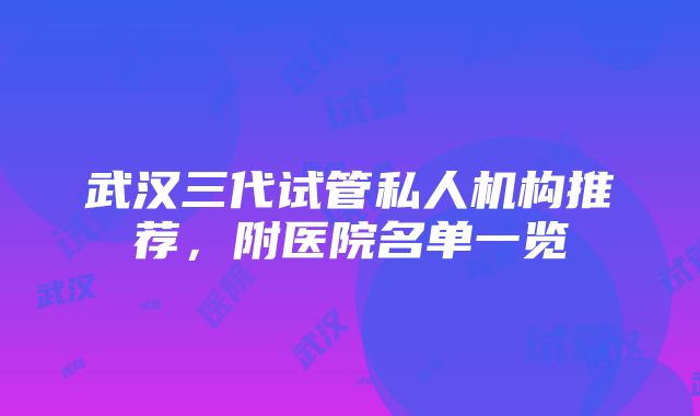 武汉三代试管私人机构推荐，附医院名单一览