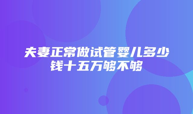 夫妻正常做试管婴儿多少钱十五万够不够