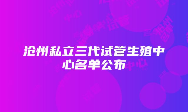 沧州私立三代试管生殖中心名单公布