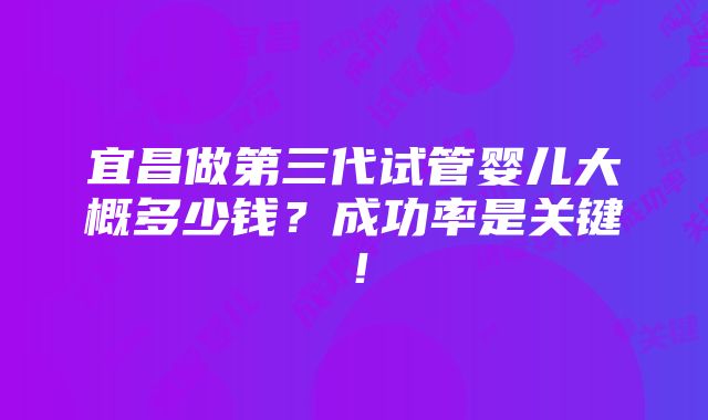 宜昌做第三代试管婴儿大概多少钱？成功率是关键！