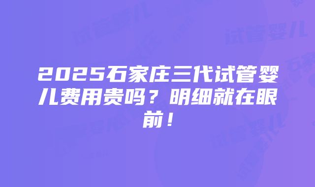 2025石家庄三代试管婴儿费用贵吗？明细就在眼前！