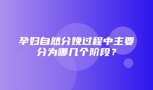 孕妇自然分娩过程中主要分为哪几个阶段？