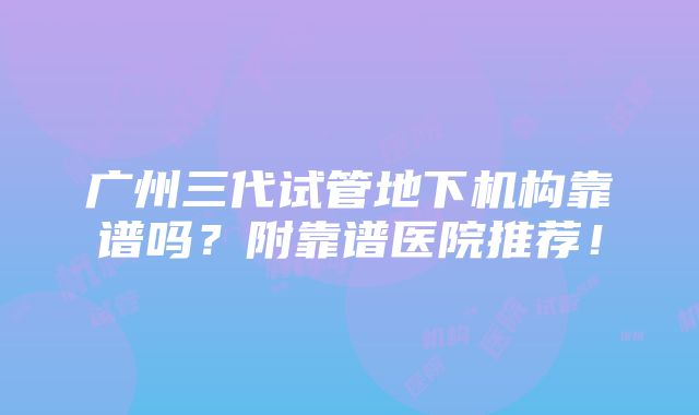 广州三代试管地下机构靠谱吗？附靠谱医院推荐！