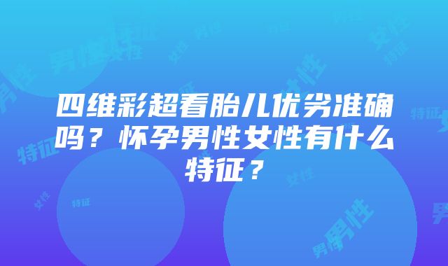 四维彩超看胎儿优劣准确吗？怀孕男性女性有什么特征？