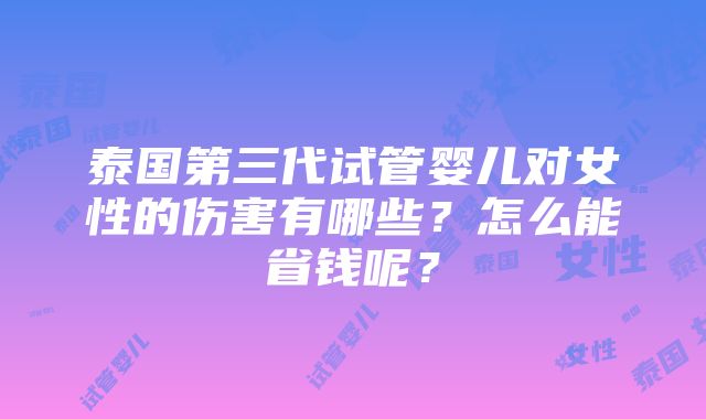 泰国第三代试管婴儿对女性的伤害有哪些？怎么能省钱呢？