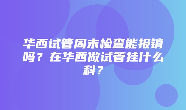 华西试管周末检查能报销吗？在华西做试管挂什么科？