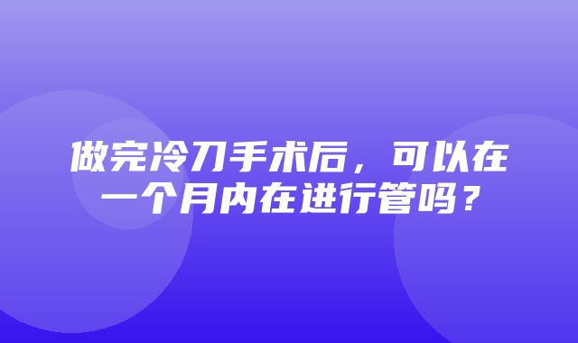 做完冷刀手术后，可以在一个月内在进行管吗？