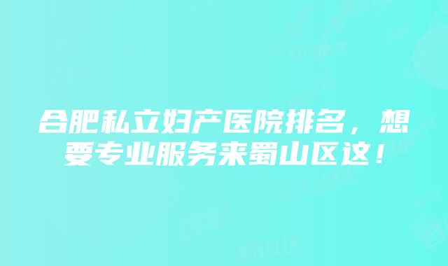 合肥私立妇产医院排名，想要专业服务来蜀山区这！