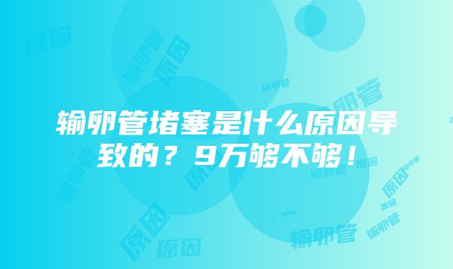 输卵管堵塞是什么原因导致的？9万够不够！