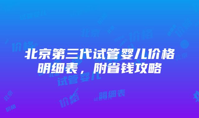 北京第三代试管婴儿价格明细表，附省钱攻略