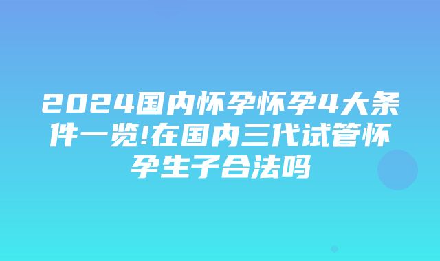 2024国内怀孕怀孕4大条件一览!在国内三代试管怀孕生子合法吗