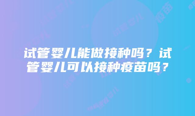 试管婴儿能做接种吗？试管婴儿可以接种疫苗吗？