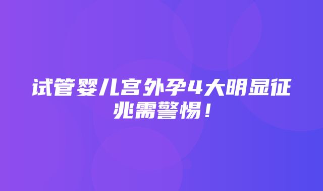 试管婴儿宫外孕4大明显征兆需警惕！