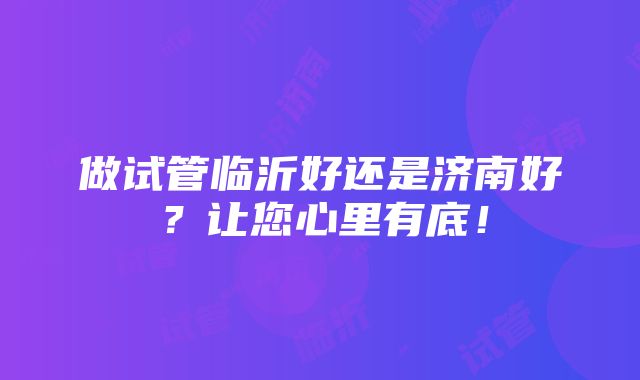 做试管临沂好还是济南好？让您心里有底！