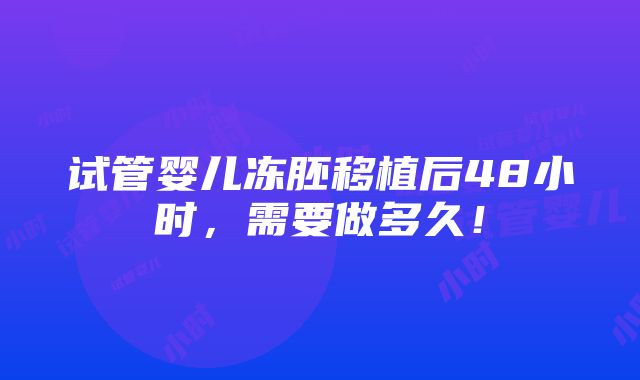 试管婴儿冻胚移植后48小时，需要做多久！