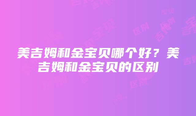 美吉姆和金宝贝哪个好？美吉姆和金宝贝的区别