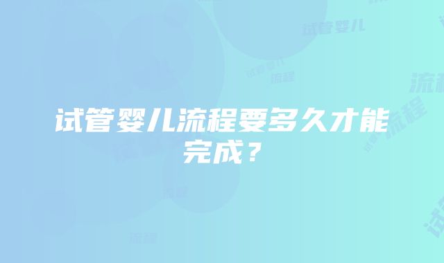 试管婴儿流程要多久才能完成？