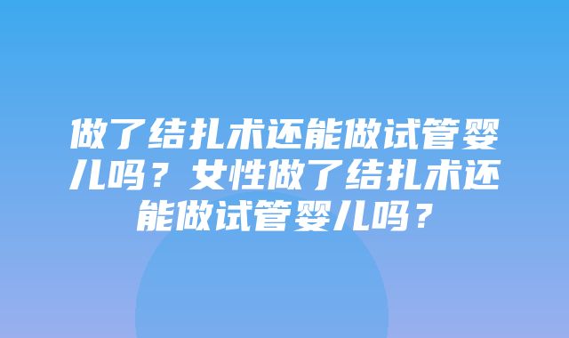 做了结扎术还能做试管婴儿吗？女性做了结扎术还能做试管婴儿吗？