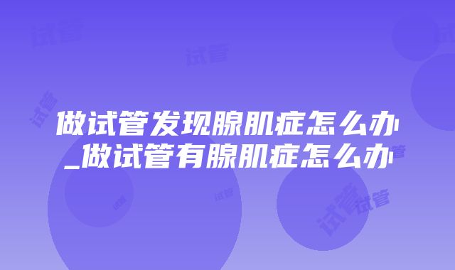 做试管发现腺肌症怎么办_做试管有腺肌症怎么办