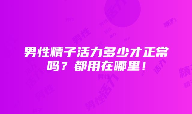 男性精子活力多少才正常吗？都用在哪里！