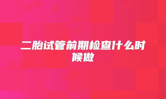 二胎试管前期检查什么时候做