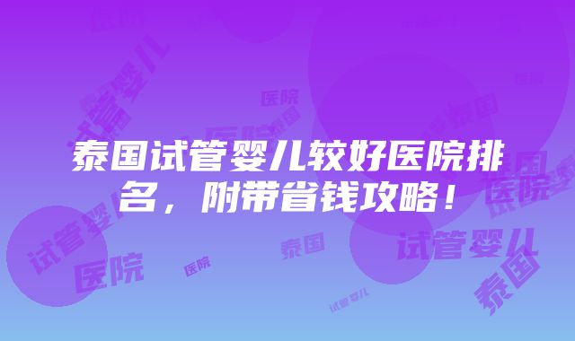 泰国试管婴儿较好医院排名，附带省钱攻略！