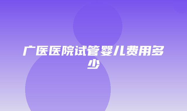 广医医院试管婴儿费用多少