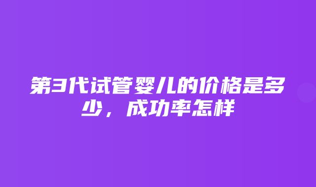 第3代试管婴儿的价格是多少，成功率怎样