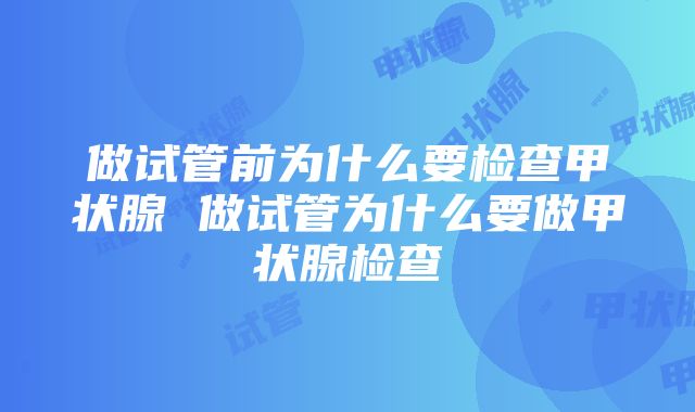 做试管前为什么要检查甲状腺 做试管为什么要做甲状腺检查