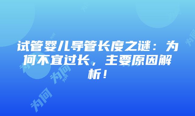 试管婴儿导管长度之谜：为何不宜过长，主要原因解析！