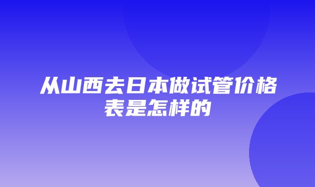 从山西去日本做试管价格表是怎样的