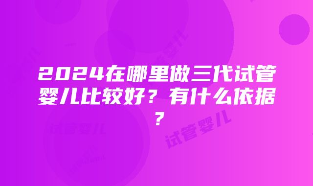 2024在哪里做三代试管婴儿比较好？有什么依据？