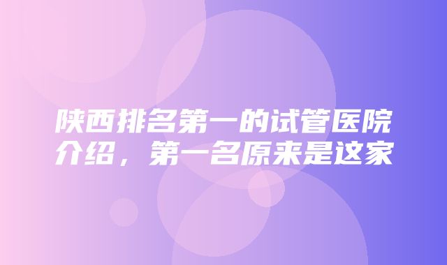 陕西排名第一的试管医院介绍，第一名原来是这家