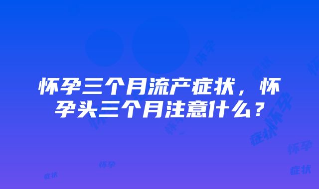 怀孕三个月流产症状，怀孕头三个月注意什么？