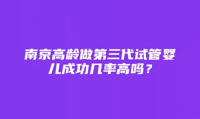 南京高龄做第三代试管婴儿成功几率高吗？