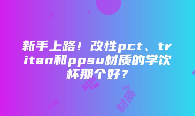 新手上路！改性pct、tritan和ppsu材质的学饮杯那个好？