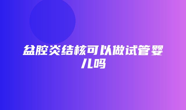 盆腔炎结核可以做试管婴儿吗