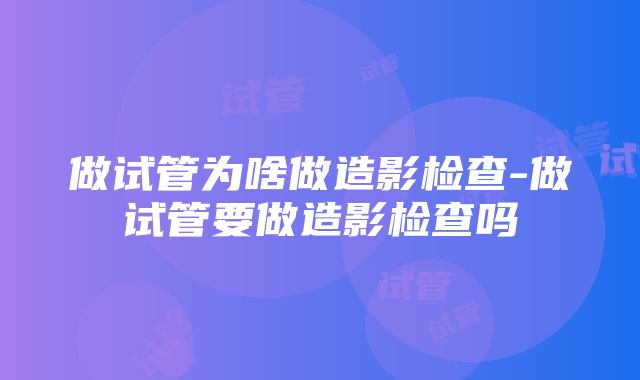 做试管为啥做造影检查-做试管要做造影检查吗