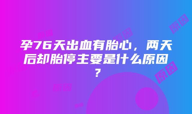 孕76天出血有胎心，两天后却胎停主要是什么原因？