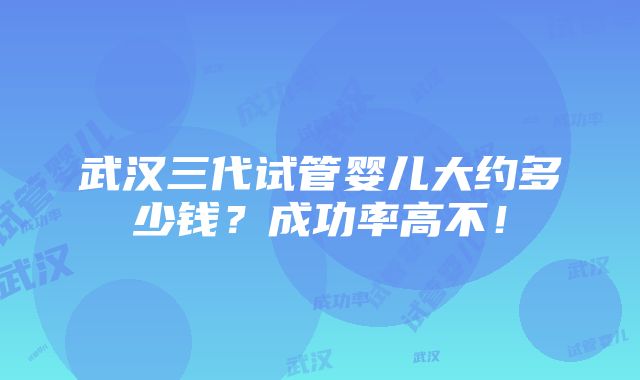 武汉三代试管婴儿大约多少钱？成功率高不！