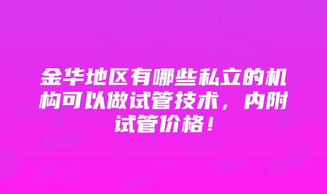 金华地区有哪些私立的机构可以做试管技术，内附试管价格！