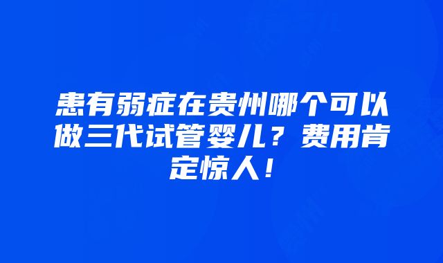 患有弱症在贵州哪个可以做三代试管婴儿？费用肯定惊人！