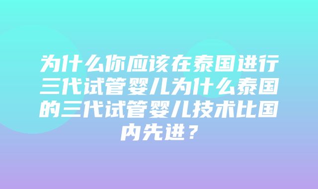 为什么你应该在泰国进行三代试管婴儿为什么泰国的三代试管婴儿技术比国内先进？