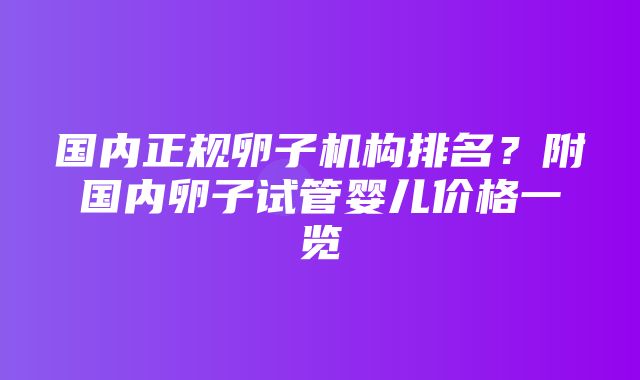 国内正规卵子机构排名？附国内卵子试管婴儿价格一览