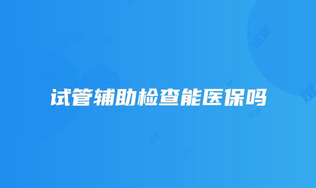 试管辅助检查能医保吗